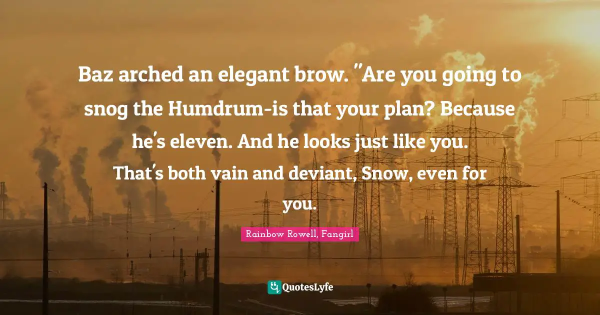 Baz arched an elegant brow. "Are you going to snog the Humdrum-is that your plan? Because he's eleven. And he looks just like you. That's both vain and deviant, Snow, even for you.