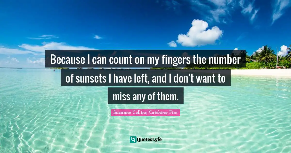The Hunger Games Quotes: "Because I can count on my fingers the number of sunsets I have left, and I don't want to miss any of them."