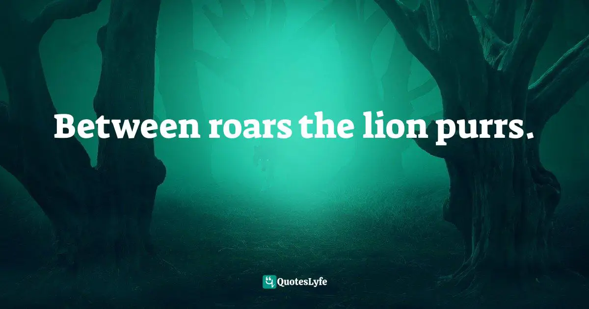 Between roars the lion purrs.