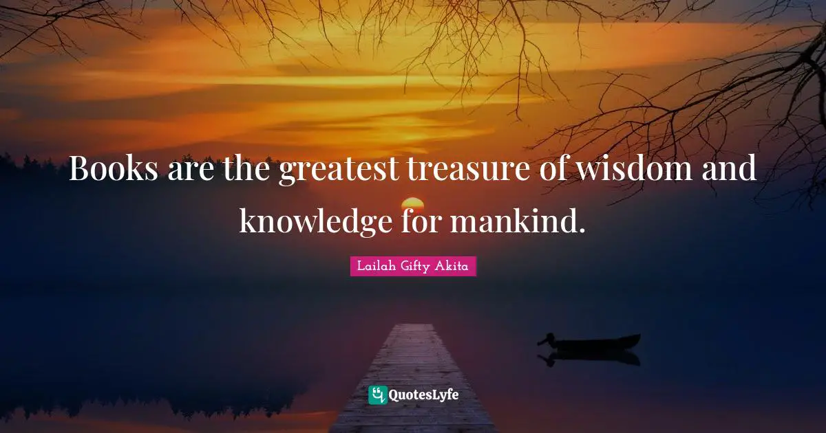 Books are the greatest treasure of wisdom and knowledge for mankind.