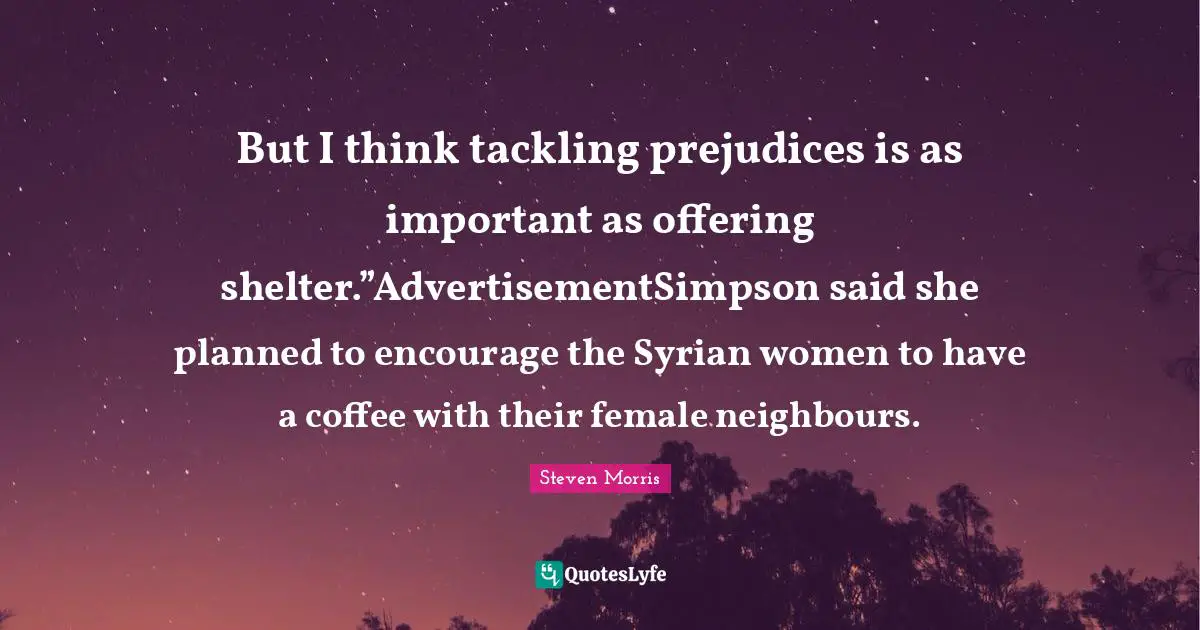But I think tackling prejudices is as important as offering shelter.”AdvertisementSimpson said she planned to encourage the Syrian women to have a coffee with their female neighbours.