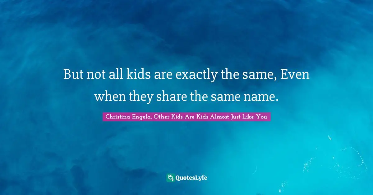 But not all kids are exactly the same, Even when they share the same name.