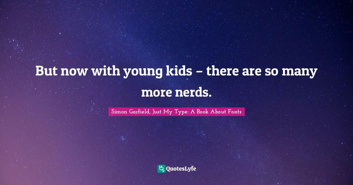 But now with young kids – there are so many more nerds.