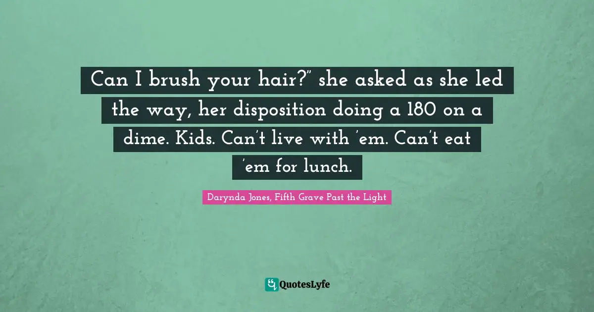 Can I brush your hair?” she asked as she led the way, her disposition doing a 180 on a dime. Kids. Can’t live with ’em. Can’t eat ’em for lunch.