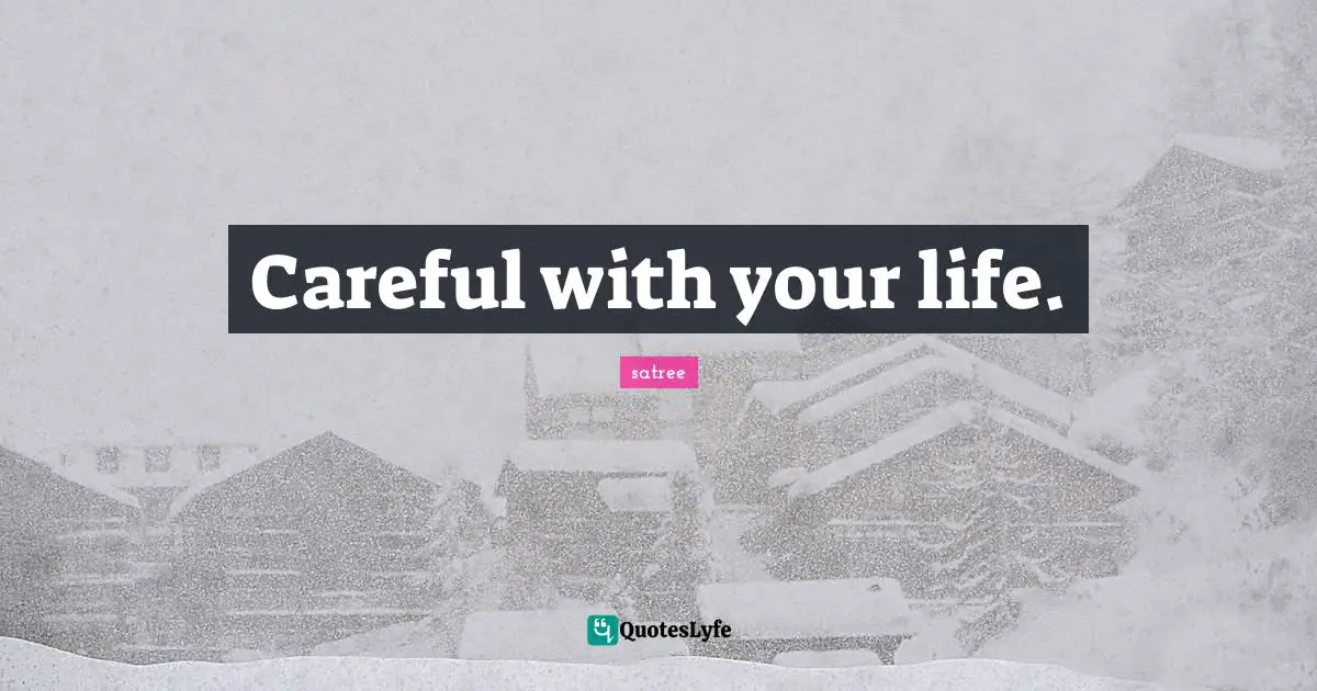 Careful with your life.