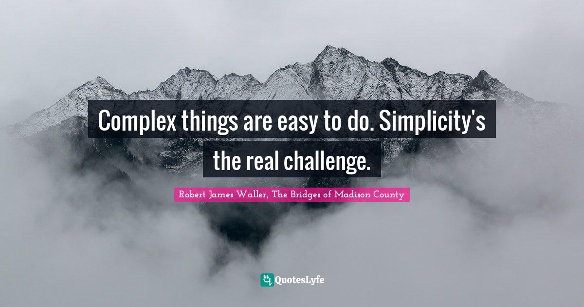 Complex things are easy to do. Simplicity's the real challenge