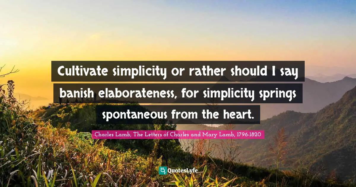 Cultivate simplicity or rather should I say banish elaborateness, for simplicity springs spontaneous from the heart.