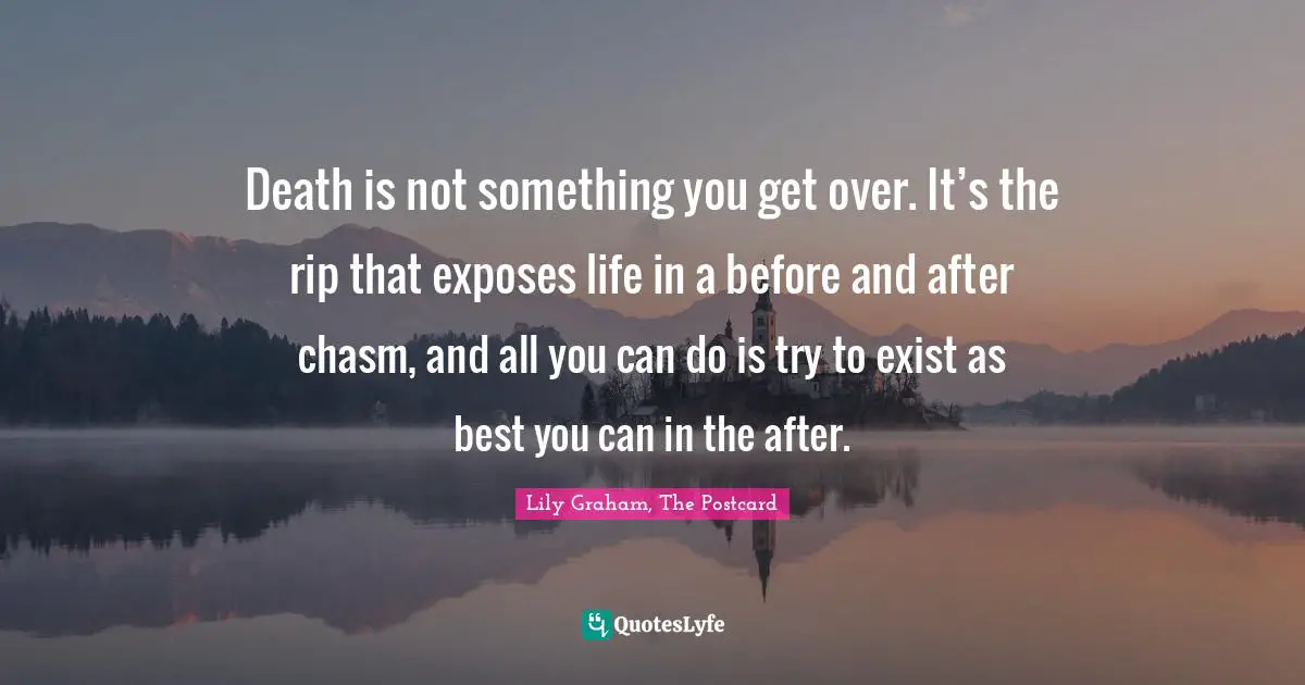 Death is not something you get over. It’s the rip that exposes life in a before and after chasm, and all you can do is try to exist as best you can in the after.