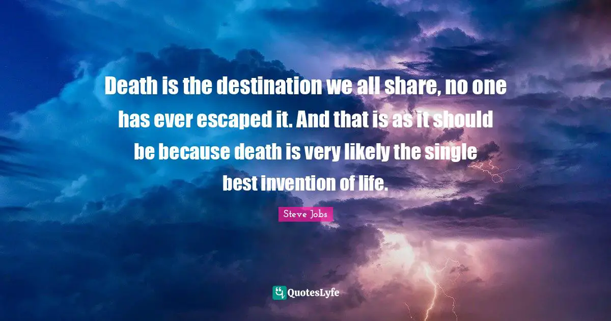 Death is the destination we all share, no one has ever escaped it. And that is as it should be because death is very likely the single best invention of life.