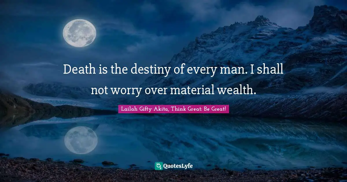 Death is the destiny of every man. I shall not worry over material wealth.