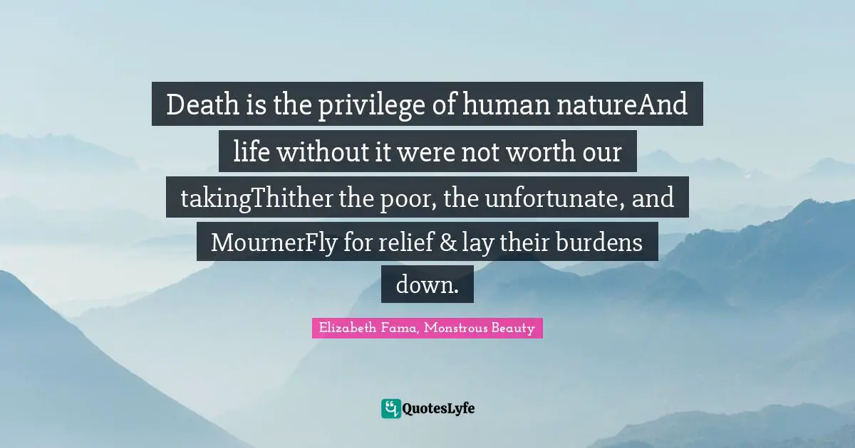 Death is the privilege of human natureAnd life without it were not worth our takingThither the poor, the unfortunate, and MournerFly for relief & lay their burdens down.
