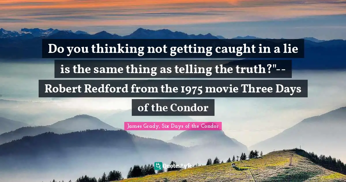 Do you thinking not getting caught in a lie is the same thing as telling the truth?"--Robert Redford from the 1975 movie Three Days of the Condor