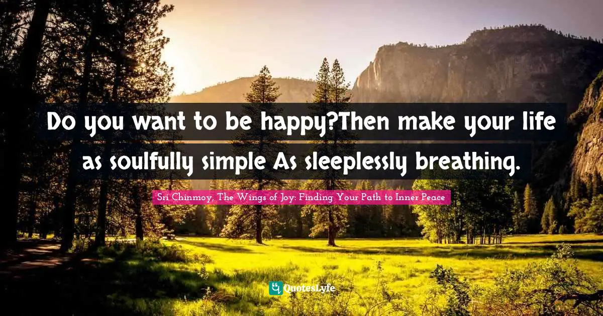 Do you want to be happy?Then make your life as soulfully simple As sleeplessly breathing.