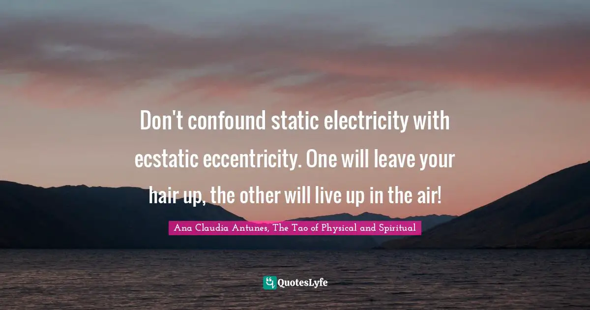 Ana Claudia Antunes, The Tao of Physical and Spiritual Quotes: Don't confound static electricity with ecstatic eccentricity. One will leave your hair up, the other will live up in the air!
