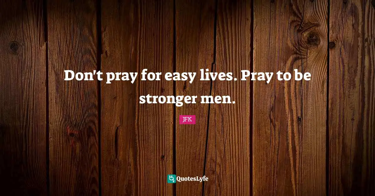 Don't pray for easy lives. Pray to be stronger men.