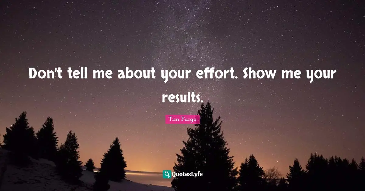 Don't tell me about your effort. Show me your results.