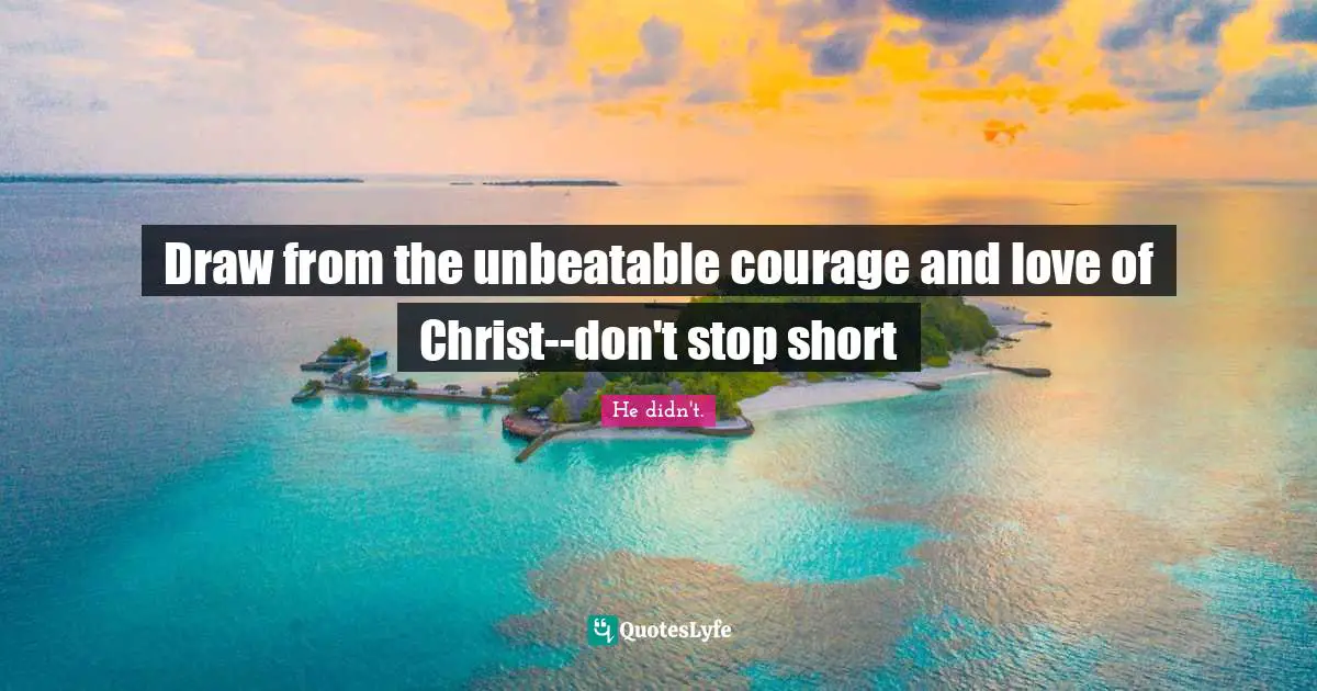 Draw from the unbeatable courage and love of Christ--don't stop short