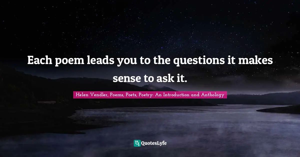 Each poem leads you to the questions it makes sense to ask it.