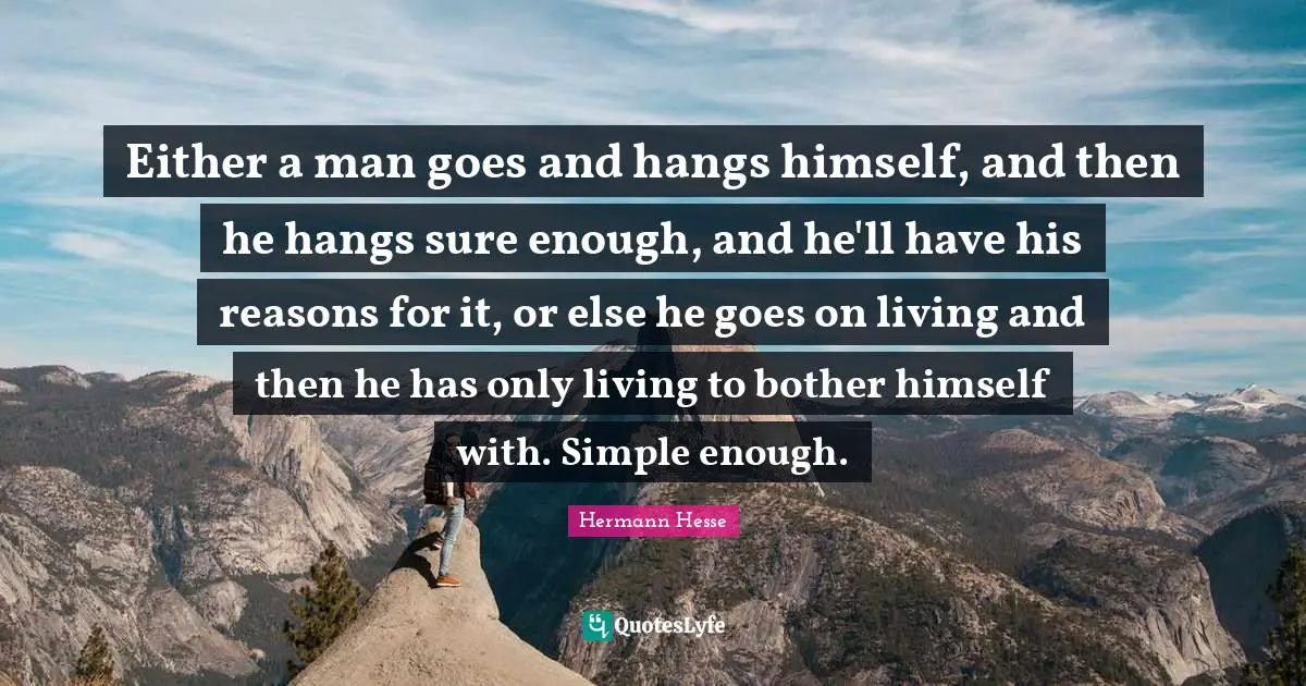 Either a man goes and hangs himself, and then he hangs sure enough, and he'll have his reasons for it, or else he goes on living and then he has only living to bother himself with. Simple enough.