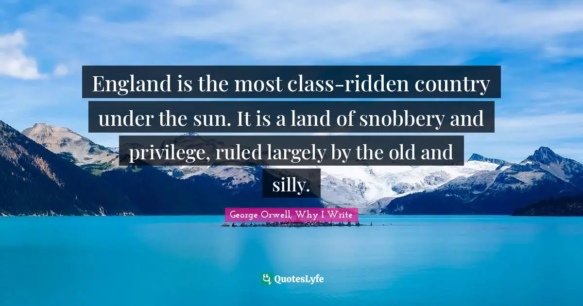 George Orwell, Why I Write Quotes: "England is the most class-ridden country under the sun. It is a land of snobbery and privilege, ruled largely by the old and silly."