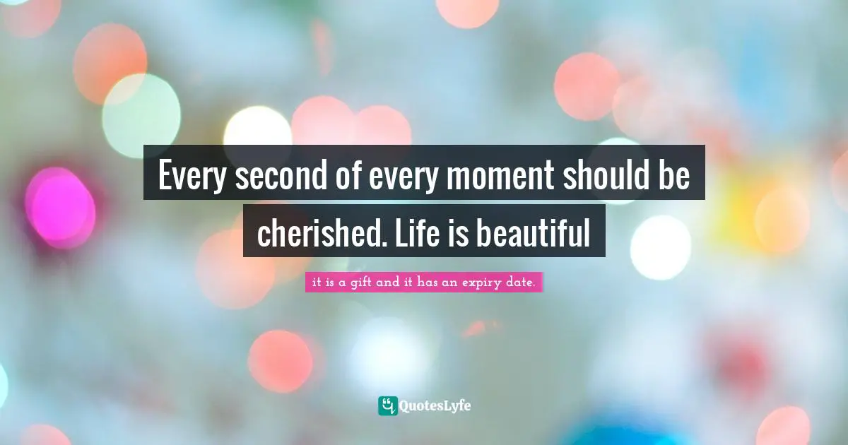 Every second of every moment should be cherished. Life is beautiful