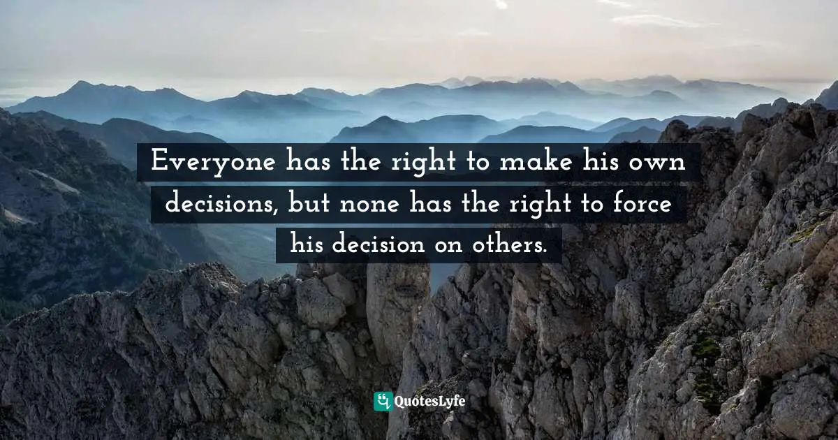 Everyone has the right to make his own decisions, but none has the right to force his decision on others.