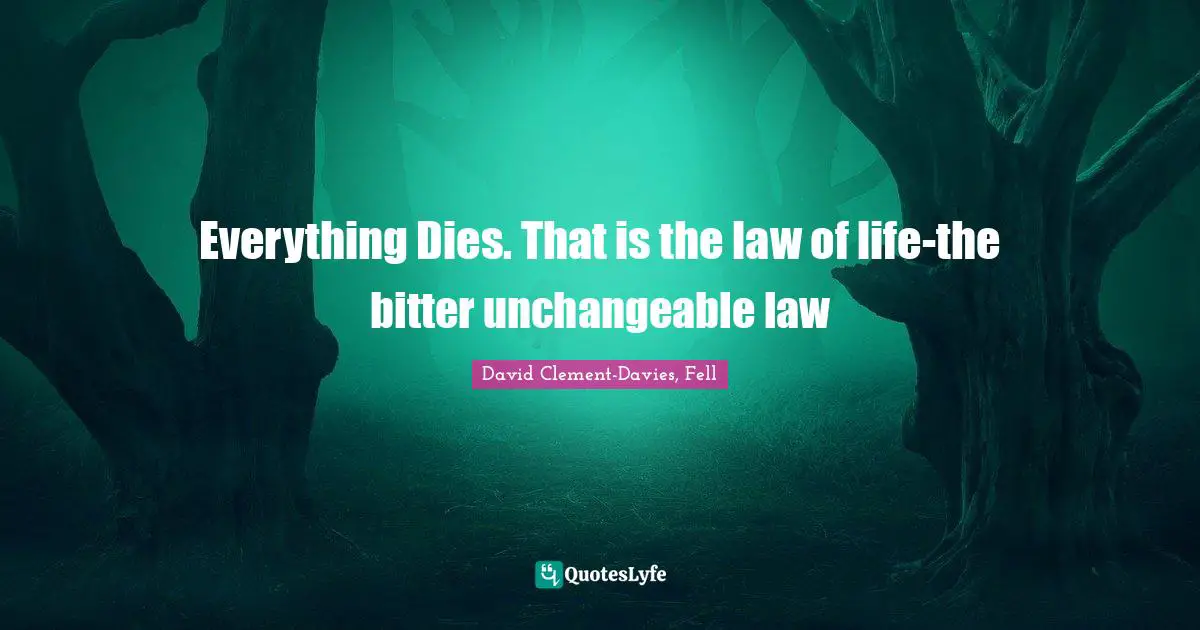 Everything Dies. That is the law of life-the bitter unchangeable law