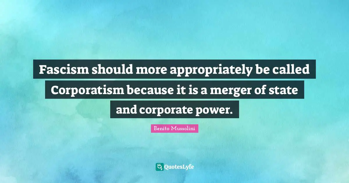 Fascism should more appropriately be called Corporatism because it is a merger of state and corporate power.