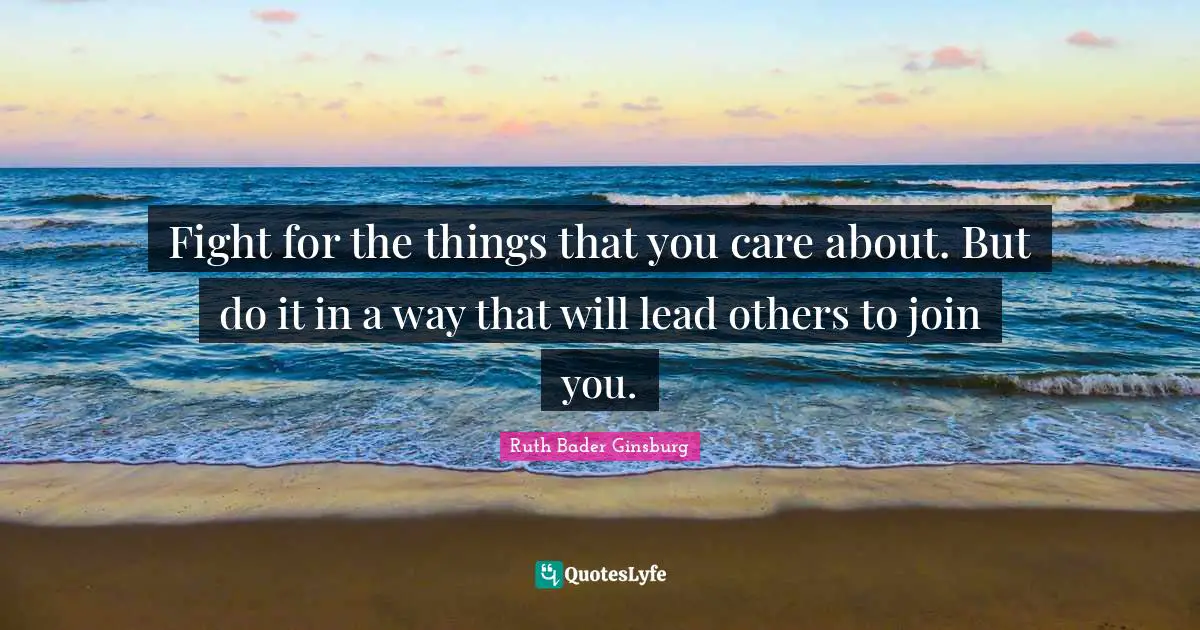 Fight for the things that you care about. But do it in a way that will lead others to join you.