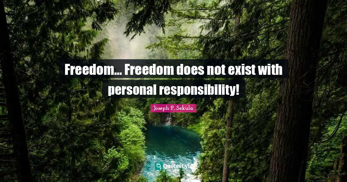 Freedom... Freedom does not exist with personal responsibility!