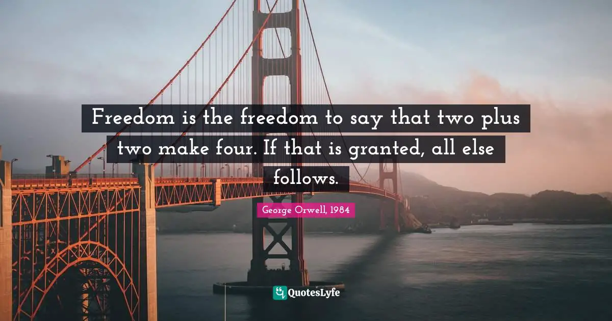 George Orwell, 1984 Quotes: Freedom is the freedom to say that two plus two make four. If that is granted, all else follows.
