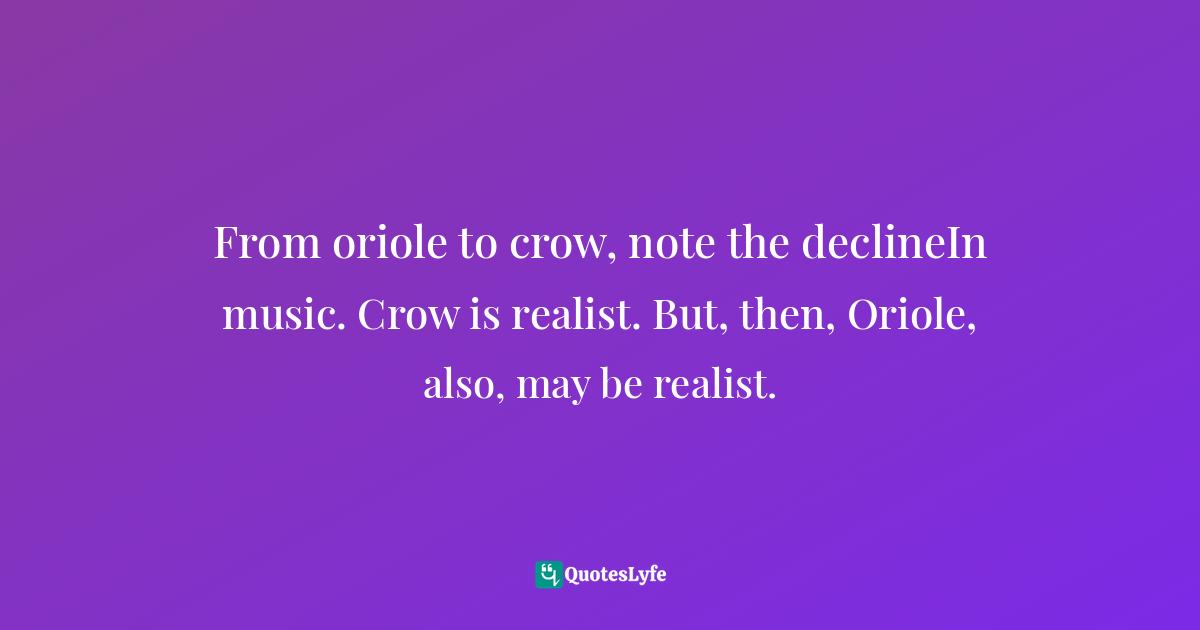 From oriole to crow, note the declineIn music. Crow is realist. But, then, Oriole, also, may be realist.