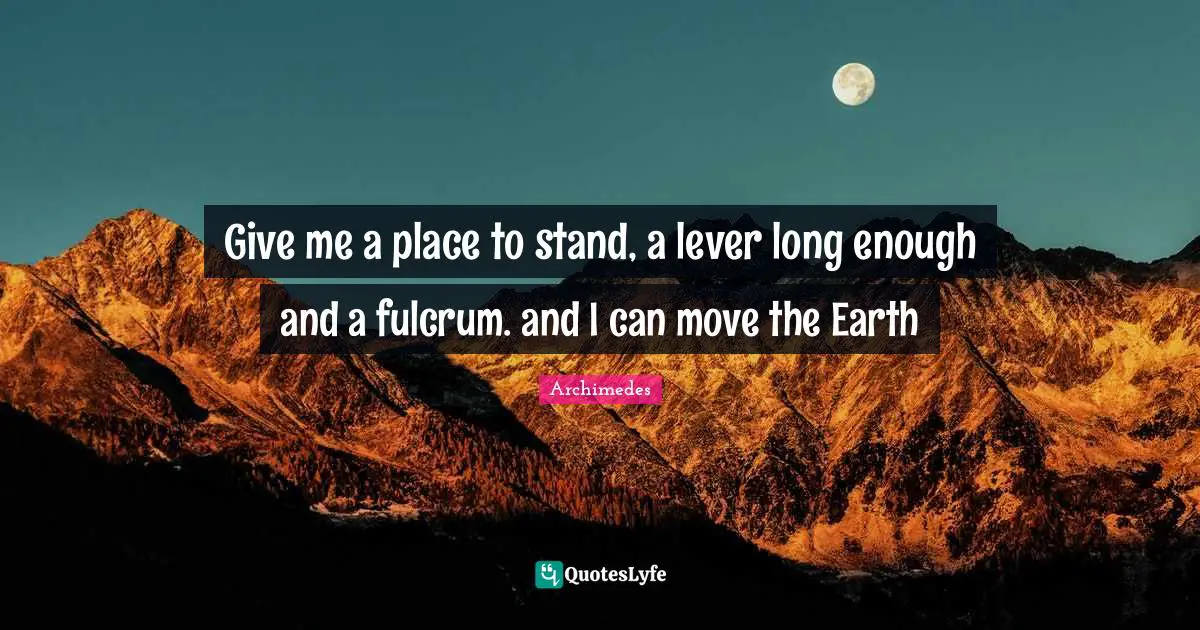 Archimedes Quotes: "Give me a place to stand, a lever long enough and a fulcrum. and I can move the Earth"