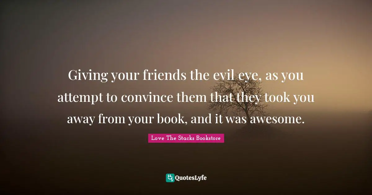 Love The Stacks Bookstore Quotes: "Giving your friends the evil eye, as you attempt to convince them that they took you away from your book, and it was awesome."