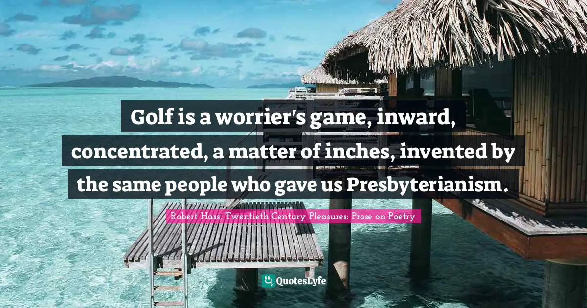 Golf is a worrier's game, inward, concentrated, a matter of inches, invented by the same people who gave us Presbyterianism.