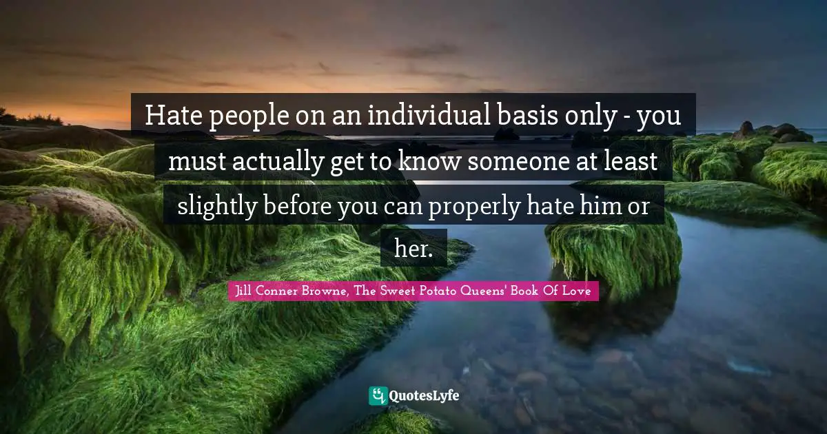 Hate people on an individual basis only - you must actually get to know someone at least slightly before you can properly hate him or her.