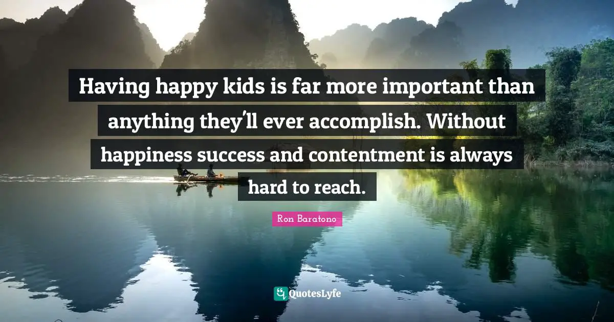 Having happy kids is far more important than anything they'll ever accomplish. Without happiness success and contentment is always hard to reach.