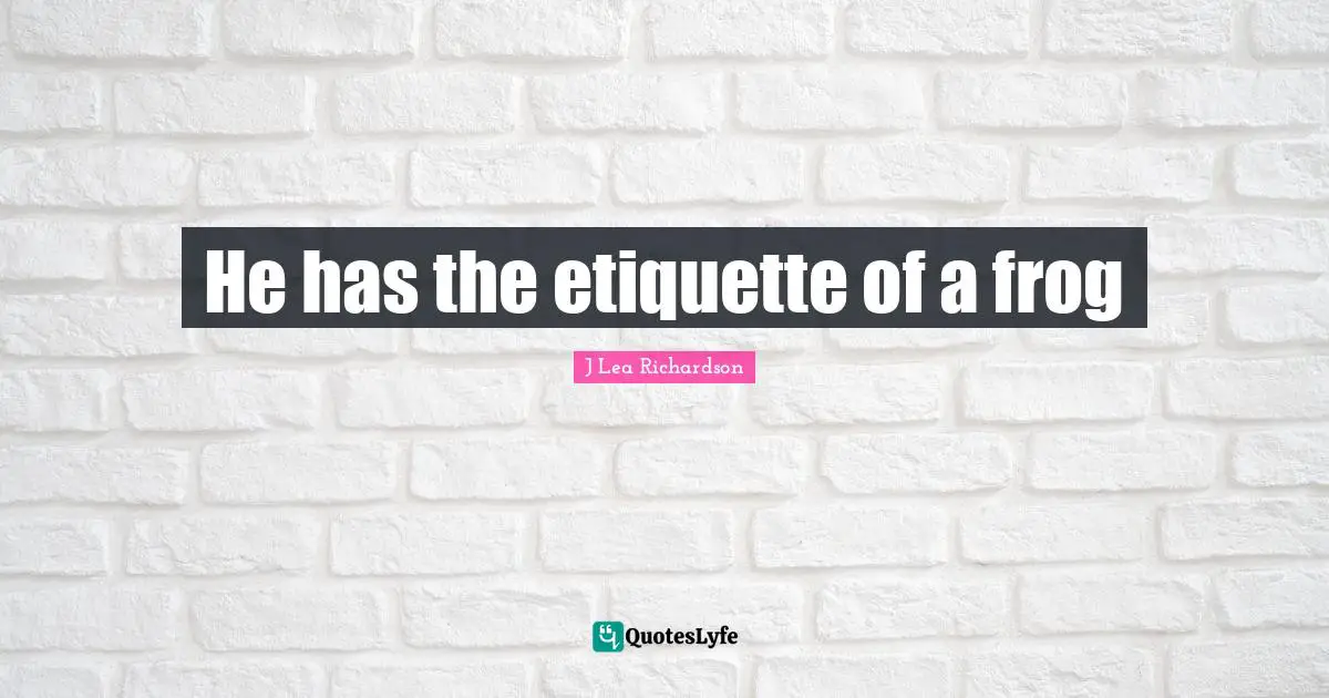 He has the etiquette of a frog