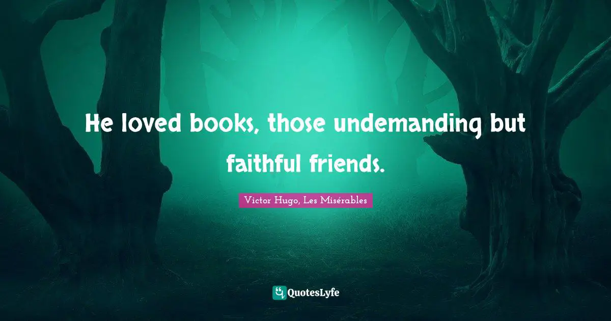 He loved books, those undemanding but faithful friends.