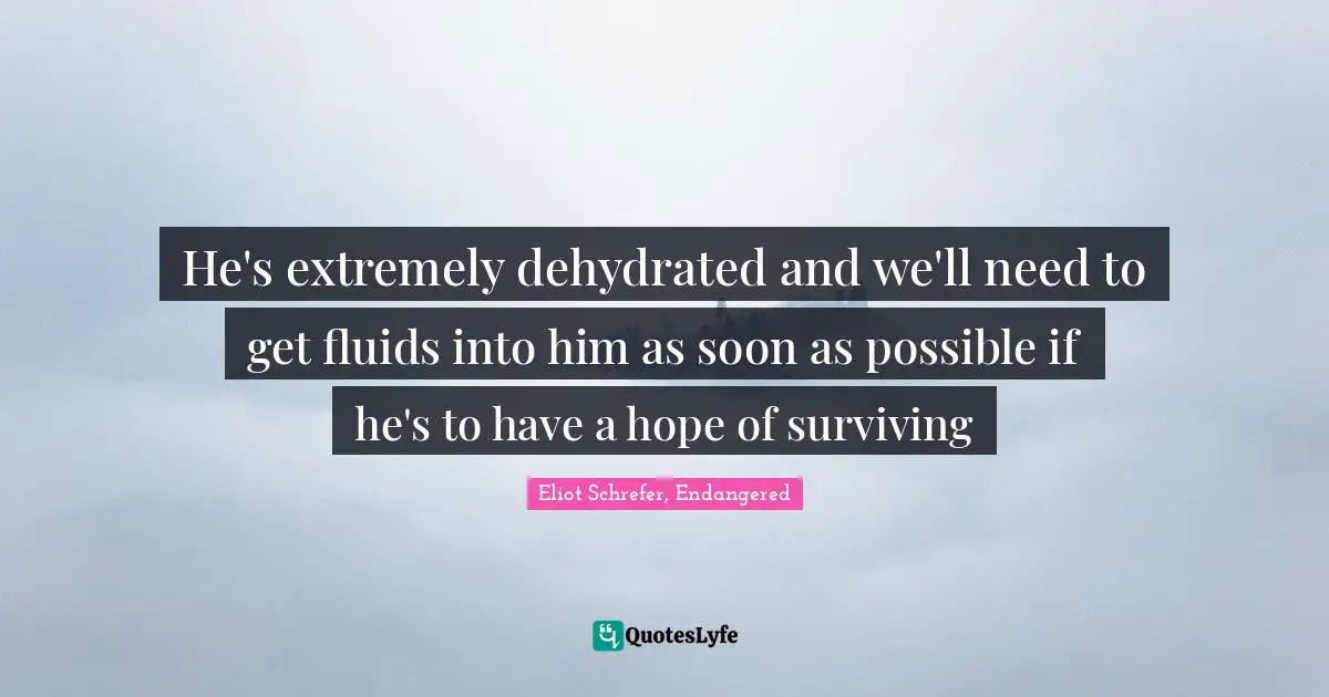 He's extremely dehydrated and we'll need to get fluids into him as soon as possible if he's to have a hope of surviving