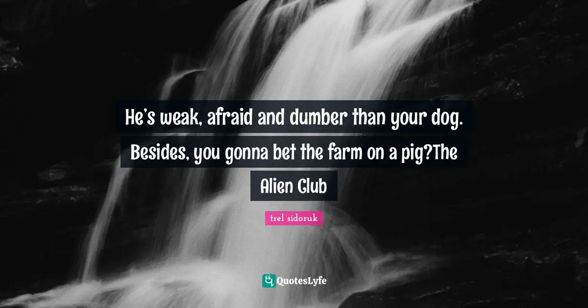 He’s weak, afraid and dumber than your dog. Besides, you gonna bet the farm on a pig?The Alien Club