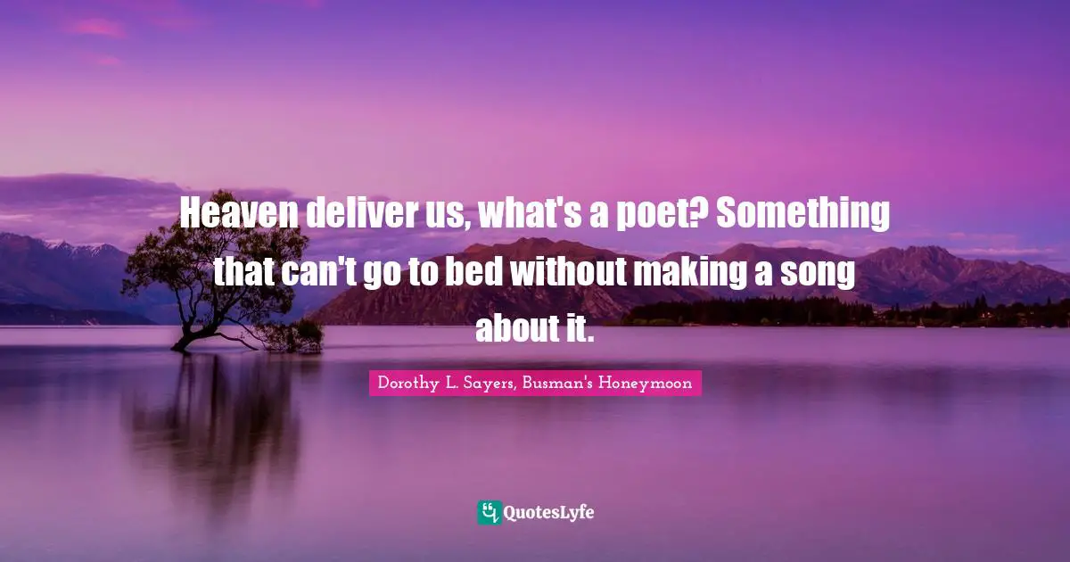 Heaven deliver us, what's a poet? Something that can't go to bed without making a song about it.