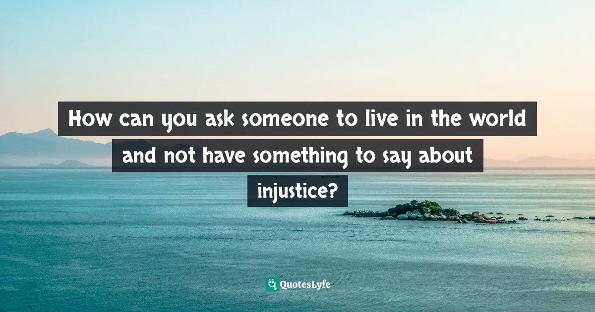 Revolutionary Quotes: "How can you ask someone to live in the world and not have something to say about injustice?"