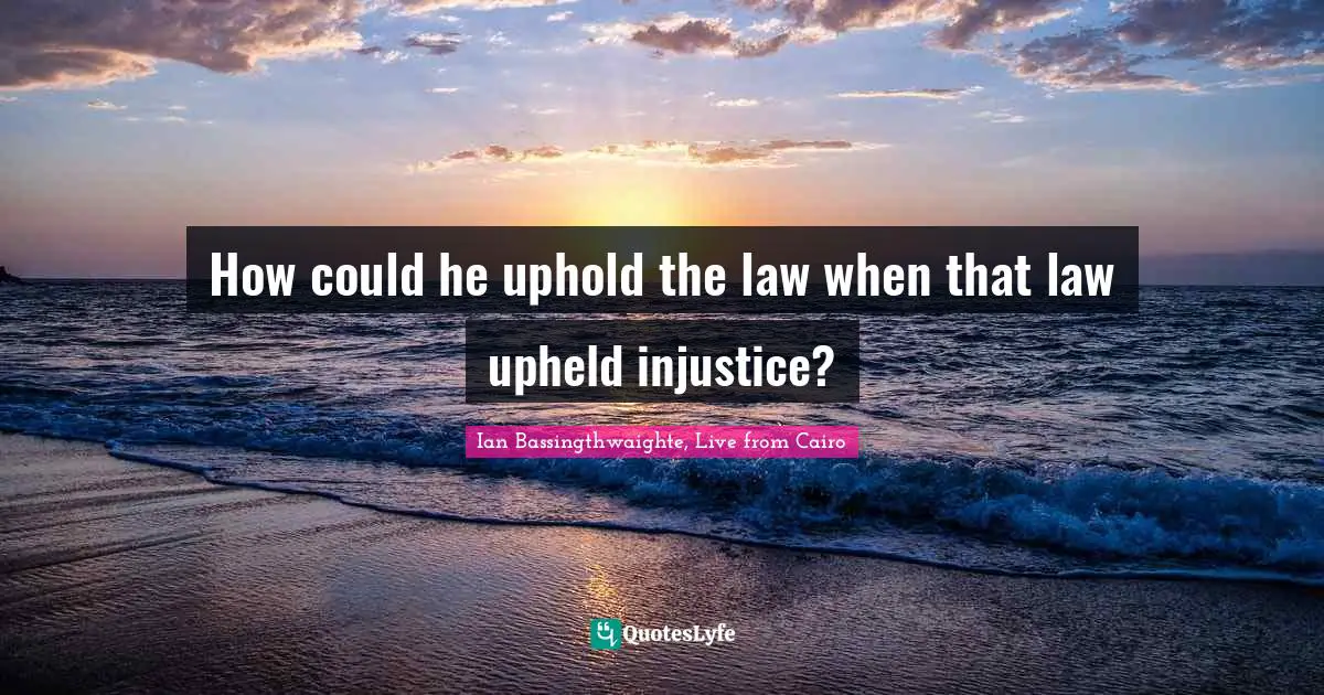 How could he uphold the law when that law upheld injustice?