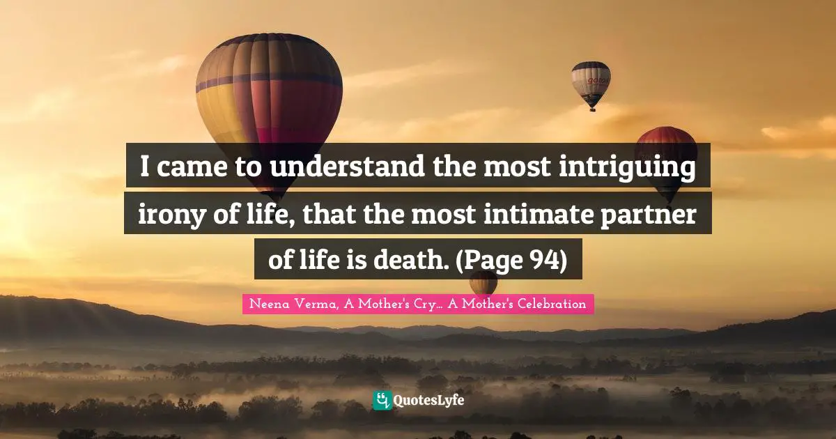 I came to understand the most intriguing irony of life, that the most intimate partner of life is death. (Page 94)
