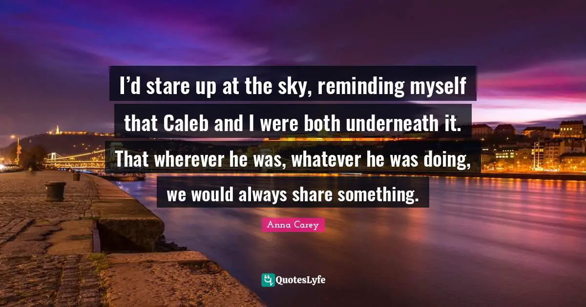 I’d stare up at the sky, reminding myself that Caleb and I were both underneath it. That wherever he was, whatever he was doing, we would always share something.