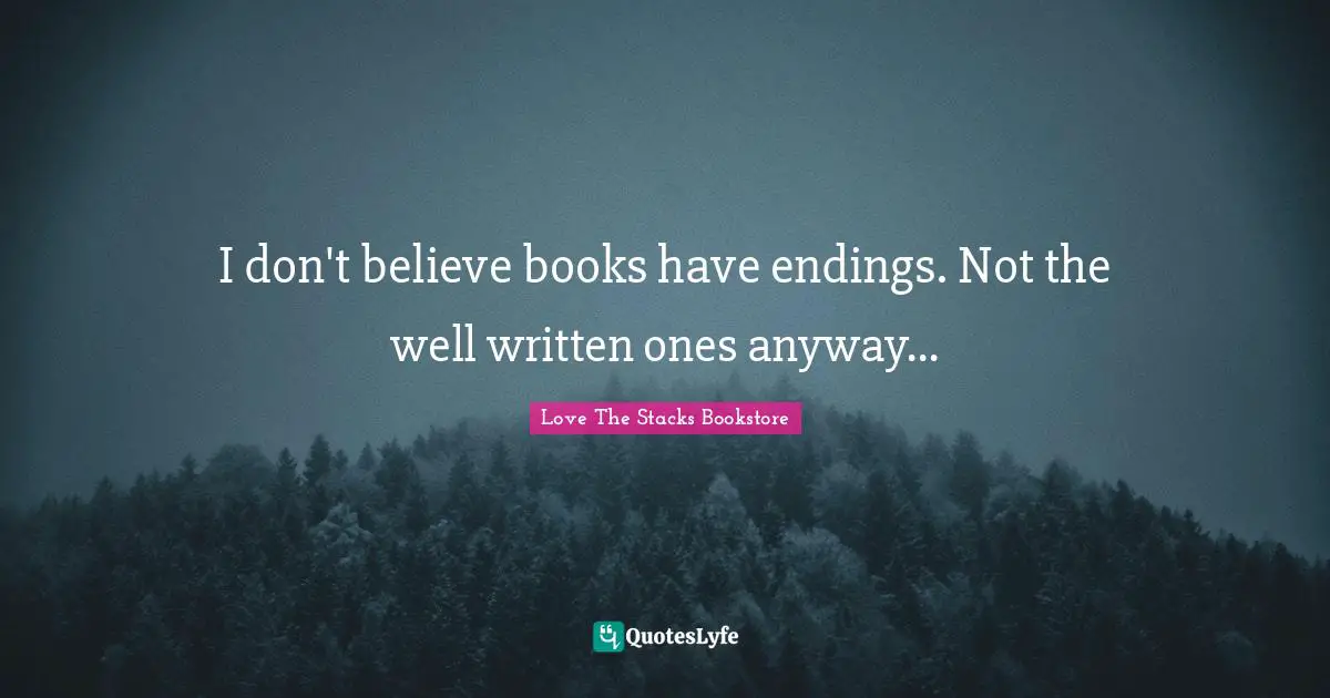 Love The Stacks Bookstore Quotes: "I don't believe books have endings. Not the well written ones anyway..."