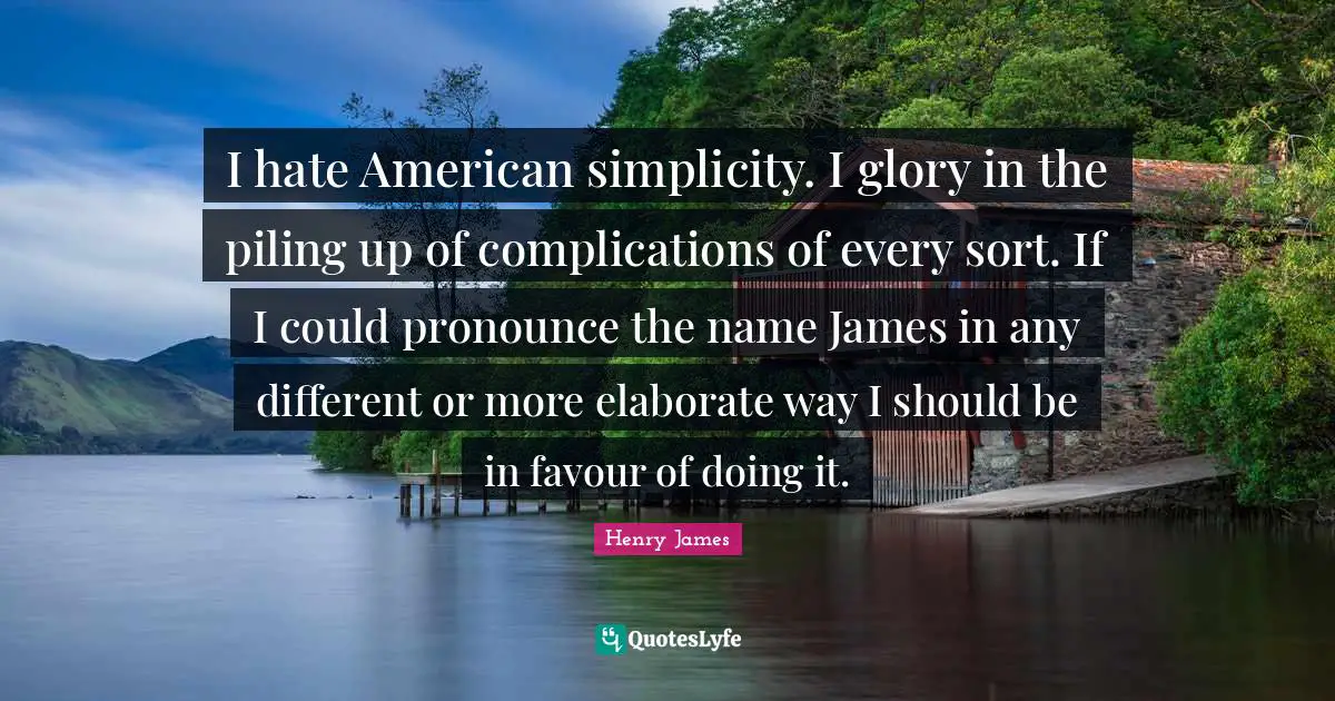 I hate American simplicity. I glory in the piling up of complications of every sort. If I could pronounce the name James in any different or more elaborate way I should be in favour of doing it.