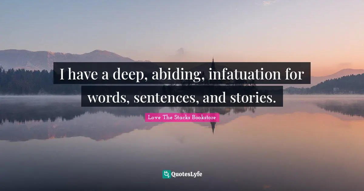 Love The Stacks Bookstore Quotes: "I have a deep, abiding, infatuation for words, sentences, and stories."