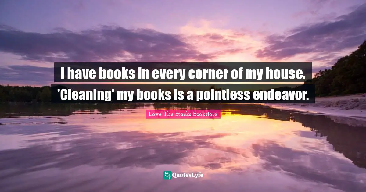 Love The Stacks Bookstore Quotes: "I have books in every corner of my house. 'Cleaning' my books is a pointless endeavor."